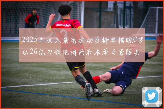 2025年收入最高运动员榜单揭晓C罗以26亿刀领跑梅西和本泽马紧随其后