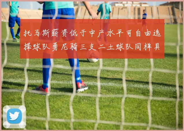 托马斯薪资低于中产水平可自由选择球队勇尼骑三支二土球队同样具竞争力