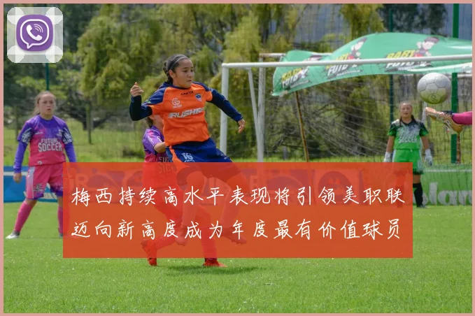 梅西持续高水平表现将引领美职联迈向新高度成为年度最有价值球员