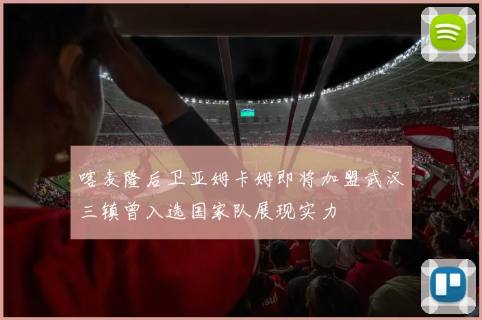 喀麦隆后卫亚姆卡姆即将加盟武汉三镇曾入选国家队展现实力