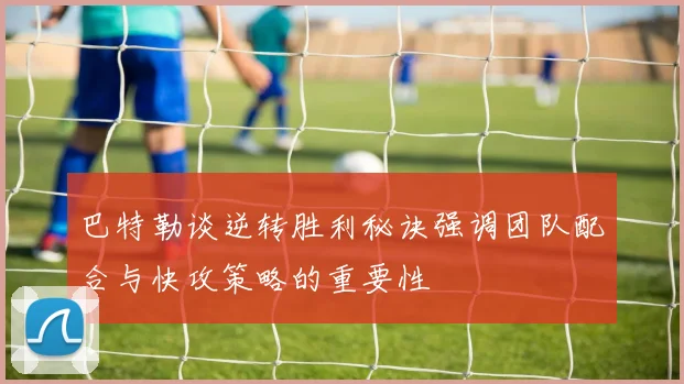 巴特勒谈逆转胜利秘诀强调团队配合与快攻策略的重要性