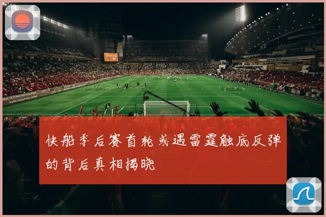 快船季后赛首轮或遇雷霆触底反弹的背后真相揭晓