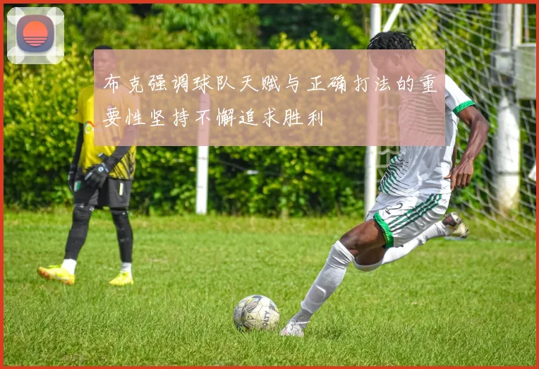 布克强调球队天赋与正确打法的重要性坚持不懈追求胜利