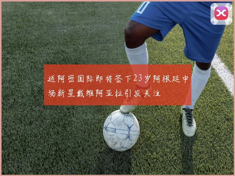 迈阿密国际即将签下23岁阿根廷中场新星戴维阿亚拉引发关注