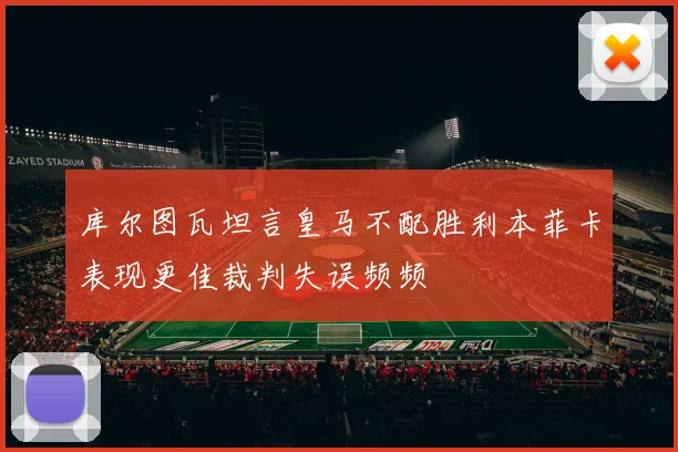 库尔图瓦坦言皇马不配胜利本菲卡表现更佳裁判失误频频